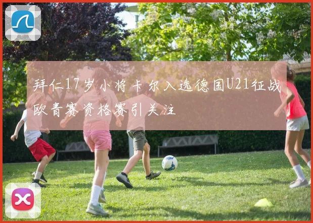 拜仁17岁小将卡尔入选德国U21征战欧青赛资格赛引关注