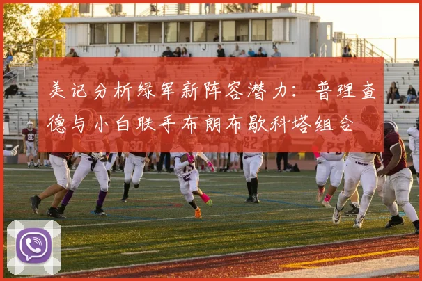 美记分析绿军新阵容潜力：普理查德与小白联手布朗布歇科塔组合