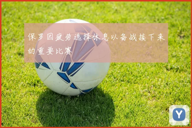保罗因疲劳选择休息以备战接下来的重要比赛