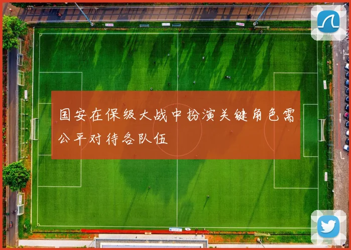 国安在保级大战中扮演关键角色需公平对待各队伍