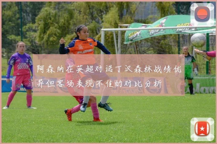 阿森纳在英超对诺丁汉森林战绩优异但客场表现不佳的对比分析