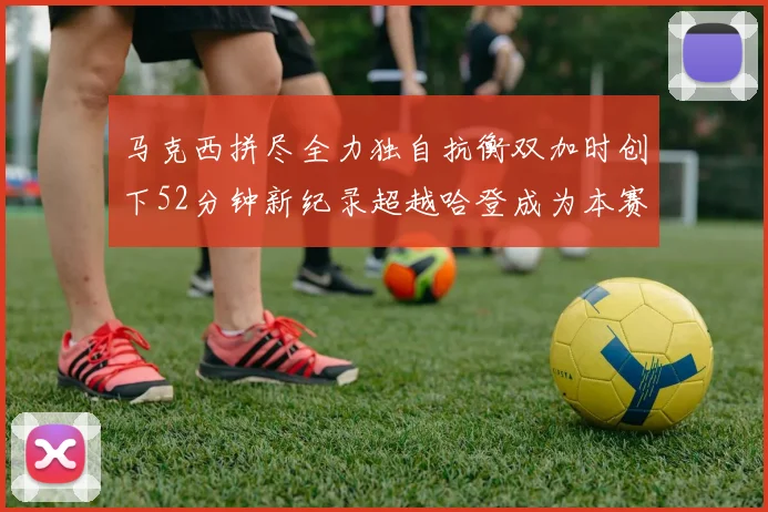 马克西拼尽全力独自抗衡双加时创下52分钟新纪录超越哈登成为本赛季联盟第一