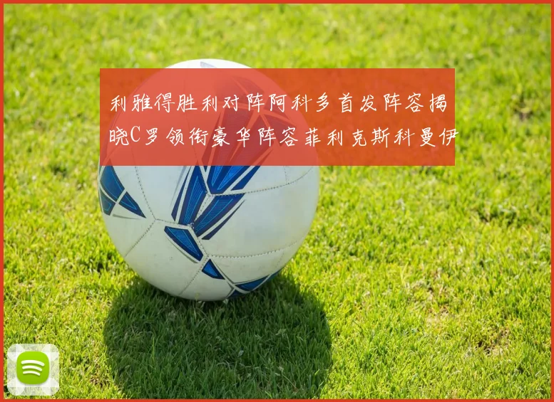 利雅得胜利对阵阿科多首发阵容揭晓C罗领衔豪华阵容菲利克斯科曼伊尼戈齐上阵