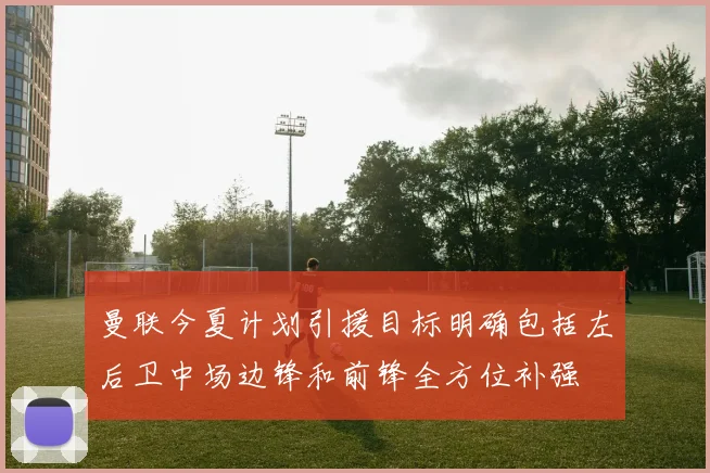 曼联今夏计划引援目标明确包括左后卫中场边锋和前锋全方位补强