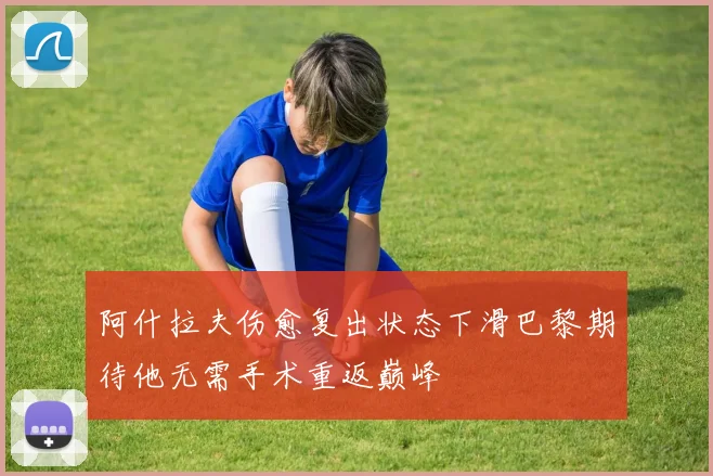 阿什拉夫伤愈复出状态下滑巴黎期待他无需手术重返巅峰