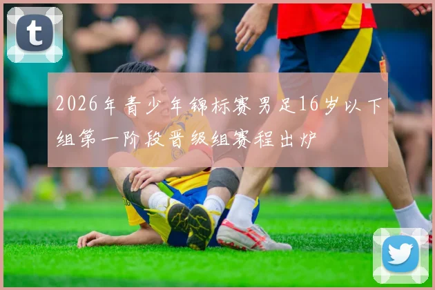 2026年青少年锦标赛男足16岁以下组第一阶段晋级组赛程出炉